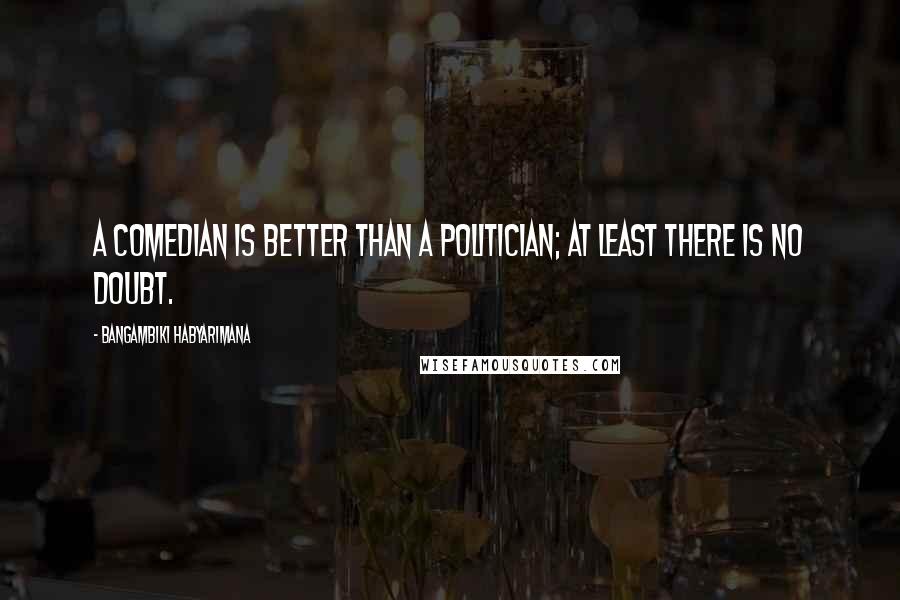 Bangambiki Habyarimana Quotes: A comedian is better than a politician; at least there is no doubt.