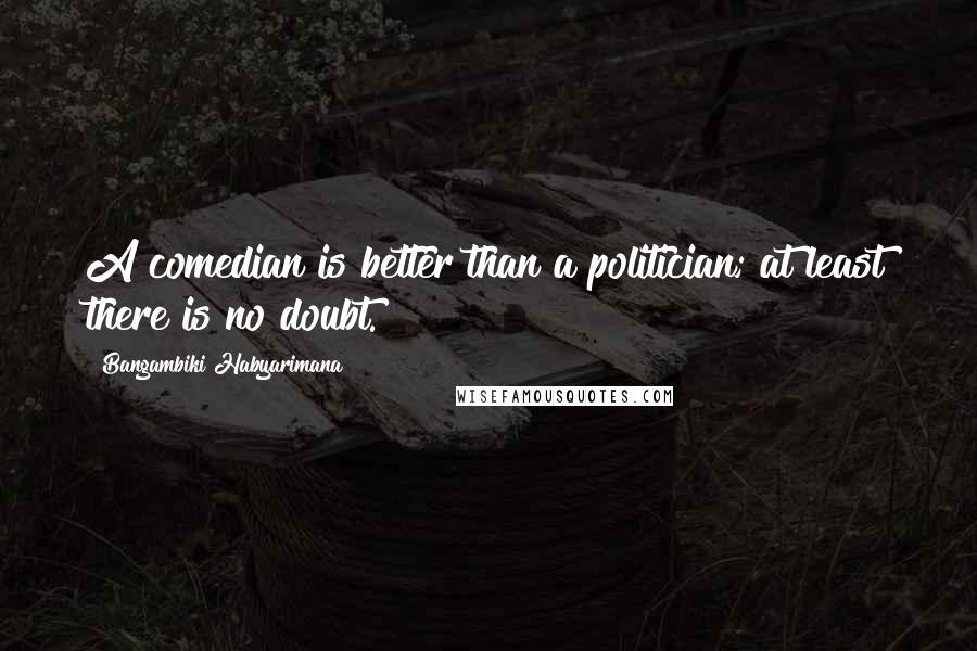 Bangambiki Habyarimana Quotes: A comedian is better than a politician; at least there is no doubt.