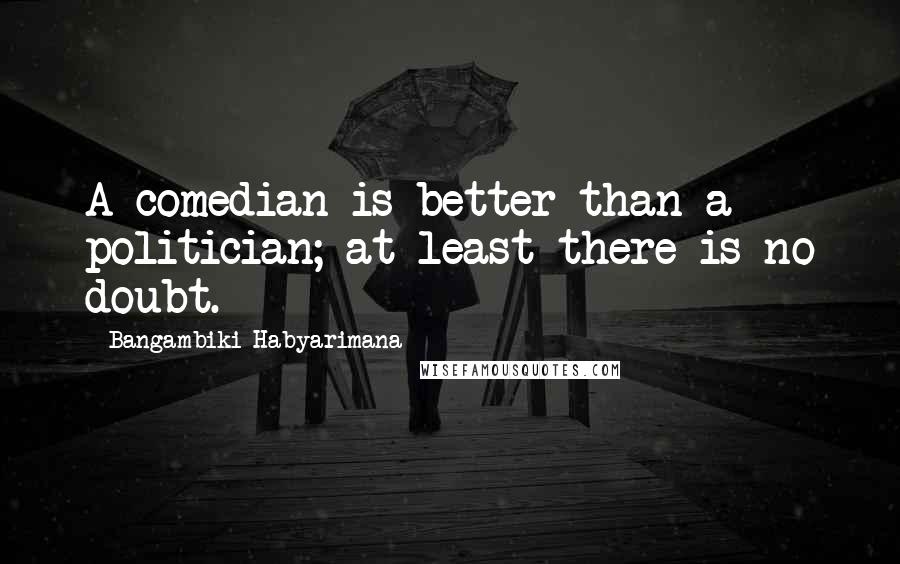 Bangambiki Habyarimana Quotes: A comedian is better than a politician; at least there is no doubt.