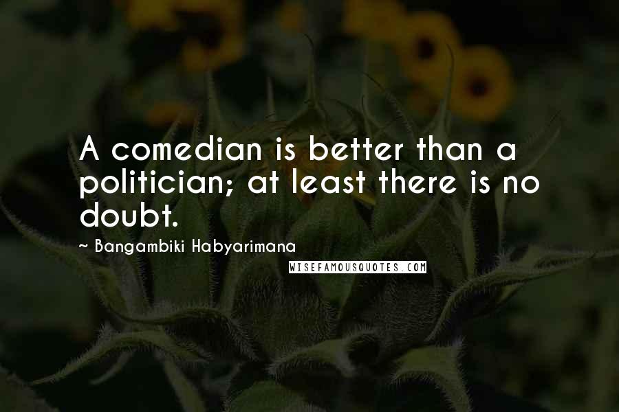 Bangambiki Habyarimana Quotes: A comedian is better than a politician; at least there is no doubt.