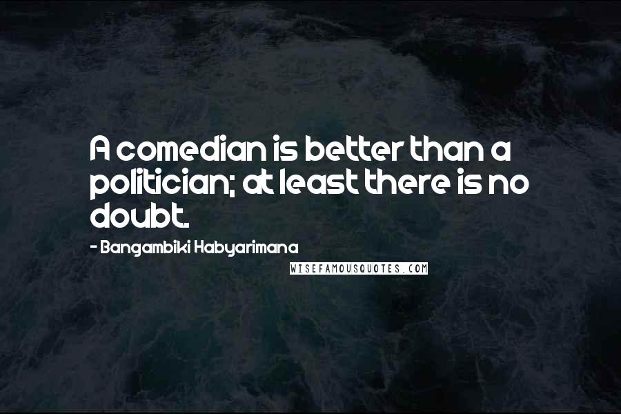 Bangambiki Habyarimana Quotes: A comedian is better than a politician; at least there is no doubt.