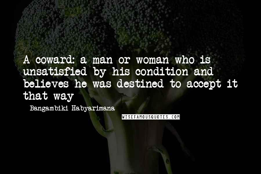 Bangambiki Habyarimana Quotes: A coward: a man or woman who is unsatisfied by his condition and believes he was destined to accept it that way