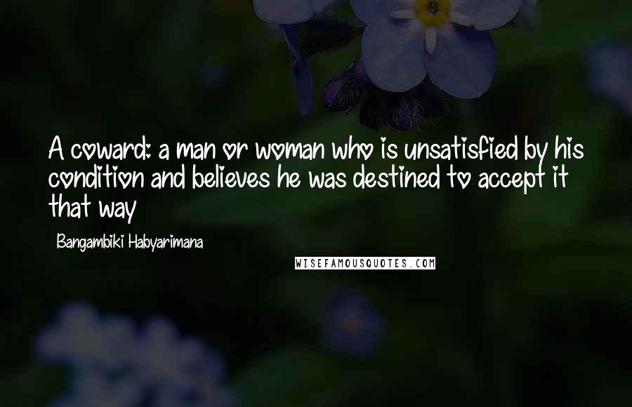 Bangambiki Habyarimana Quotes: A coward: a man or woman who is unsatisfied by his condition and believes he was destined to accept it that way