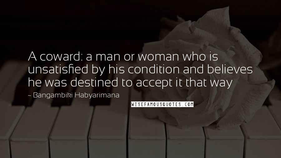 Bangambiki Habyarimana Quotes: A coward: a man or woman who is unsatisfied by his condition and believes he was destined to accept it that way