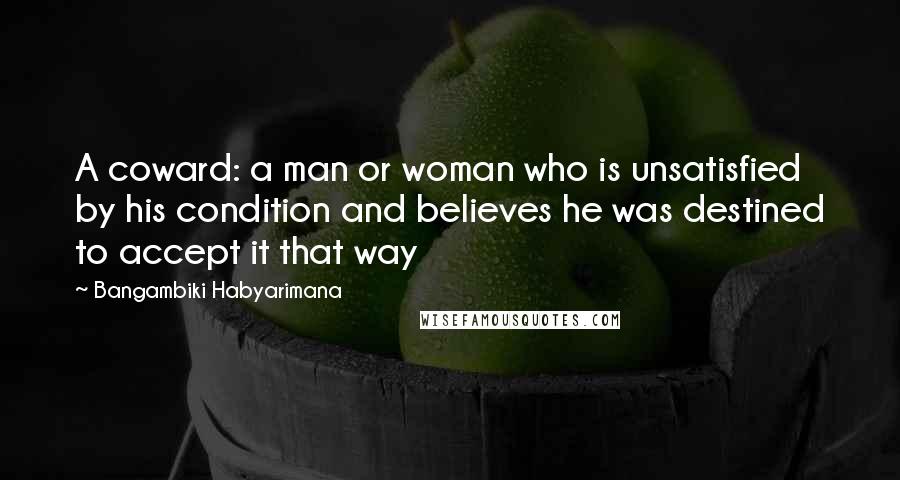 Bangambiki Habyarimana Quotes: A coward: a man or woman who is unsatisfied by his condition and believes he was destined to accept it that way