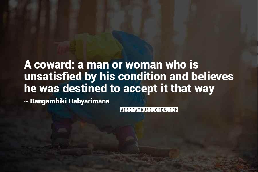 Bangambiki Habyarimana Quotes: A coward: a man or woman who is unsatisfied by his condition and believes he was destined to accept it that way