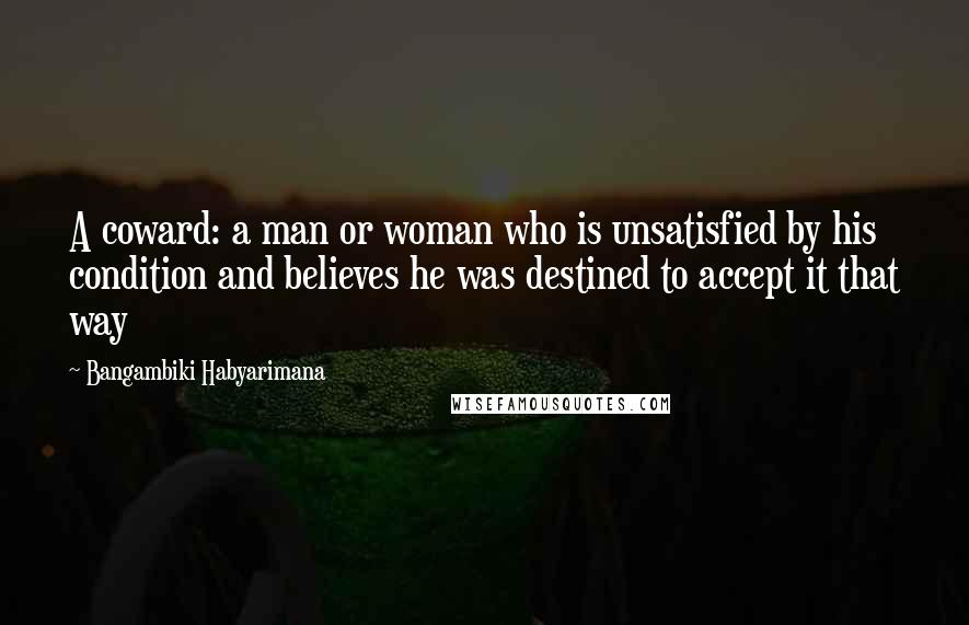 Bangambiki Habyarimana Quotes: A coward: a man or woman who is unsatisfied by his condition and believes he was destined to accept it that way