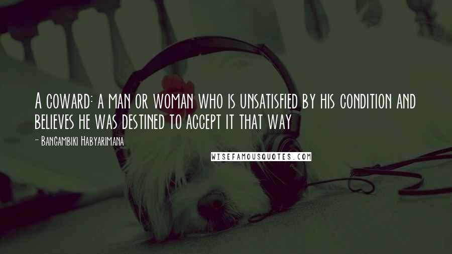 Bangambiki Habyarimana Quotes: A coward: a man or woman who is unsatisfied by his condition and believes he was destined to accept it that way
