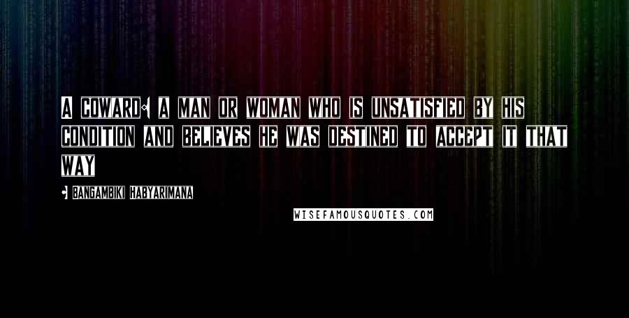 Bangambiki Habyarimana Quotes: A coward: a man or woman who is unsatisfied by his condition and believes he was destined to accept it that way