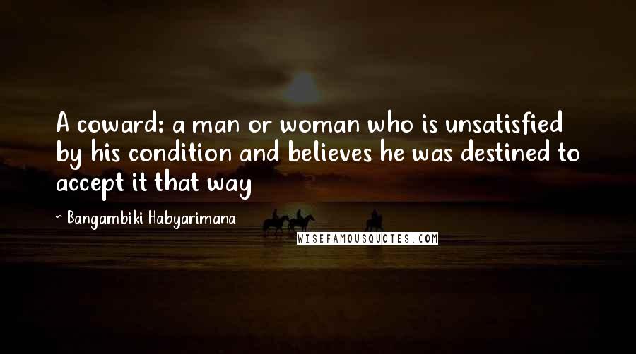 Bangambiki Habyarimana Quotes: A coward: a man or woman who is unsatisfied by his condition and believes he was destined to accept it that way