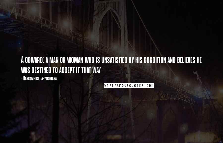 Bangambiki Habyarimana Quotes: A coward: a man or woman who is unsatisfied by his condition and believes he was destined to accept it that way