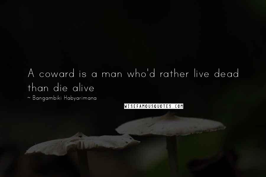 Bangambiki Habyarimana Quotes: A coward is a man who'd rather live dead than die alive