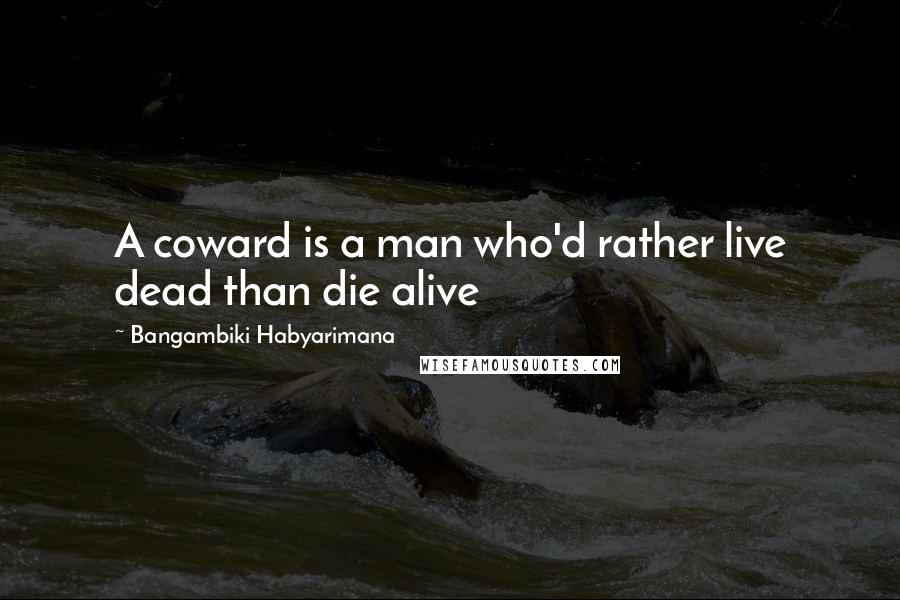 Bangambiki Habyarimana Quotes: A coward is a man who'd rather live dead than die alive