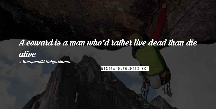 Bangambiki Habyarimana Quotes: A coward is a man who'd rather live dead than die alive