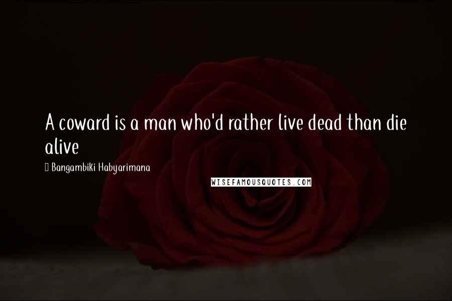 Bangambiki Habyarimana Quotes: A coward is a man who'd rather live dead than die alive