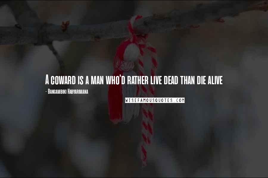 Bangambiki Habyarimana Quotes: A coward is a man who'd rather live dead than die alive