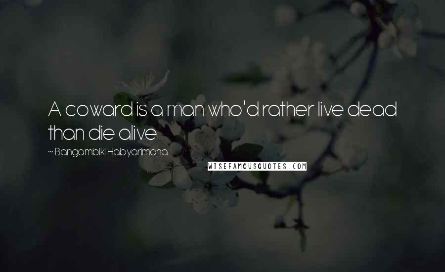 Bangambiki Habyarimana Quotes: A coward is a man who'd rather live dead than die alive