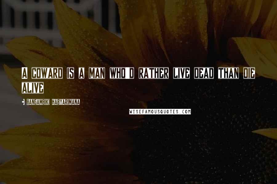 Bangambiki Habyarimana Quotes: A coward is a man who'd rather live dead than die alive