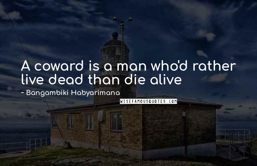 Bangambiki Habyarimana Quotes: A coward is a man who'd rather live dead than die alive