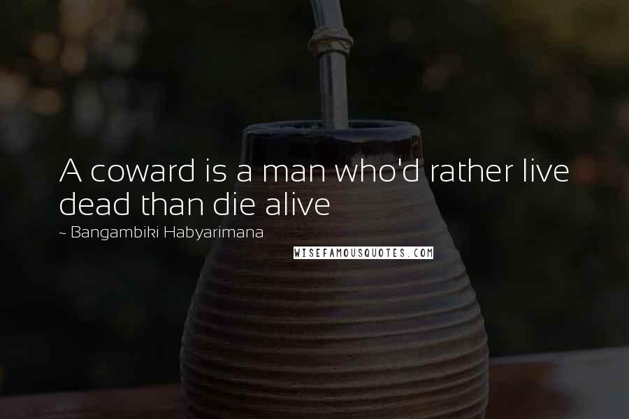 Bangambiki Habyarimana Quotes: A coward is a man who'd rather live dead than die alive