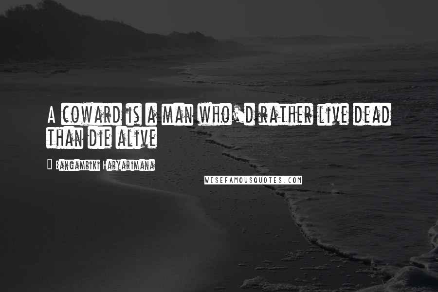 Bangambiki Habyarimana Quotes: A coward is a man who'd rather live dead than die alive