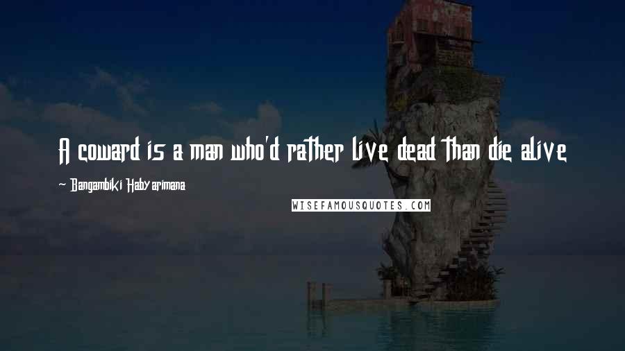 Bangambiki Habyarimana Quotes: A coward is a man who'd rather live dead than die alive