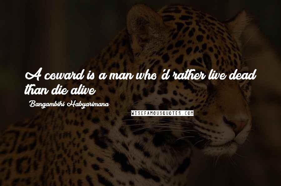 Bangambiki Habyarimana Quotes: A coward is a man who'd rather live dead than die alive