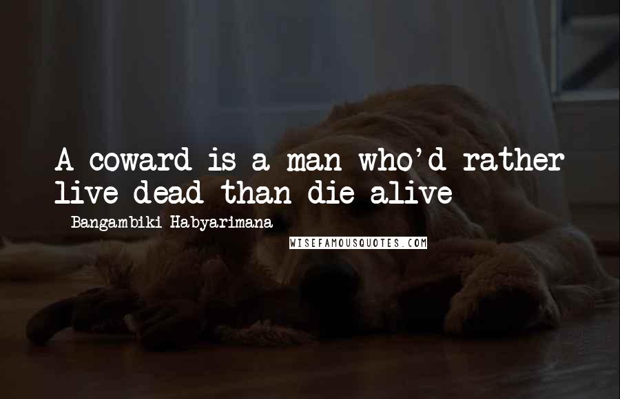 Bangambiki Habyarimana Quotes: A coward is a man who'd rather live dead than die alive