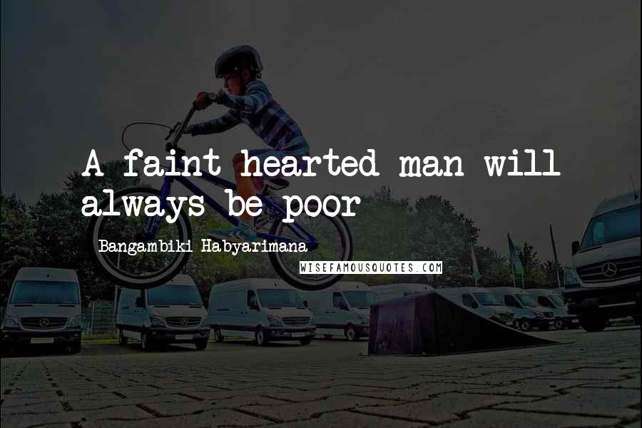 Bangambiki Habyarimana Quotes: A faint hearted man will always be poor