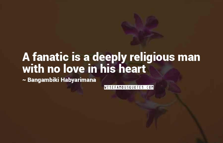 Bangambiki Habyarimana Quotes: A fanatic is a deeply religious man with no love in his heart