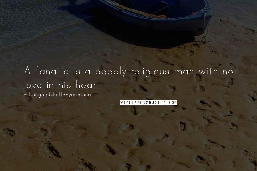Bangambiki Habyarimana Quotes: A fanatic is a deeply religious man with no love in his heart