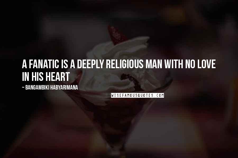 Bangambiki Habyarimana Quotes: A fanatic is a deeply religious man with no love in his heart