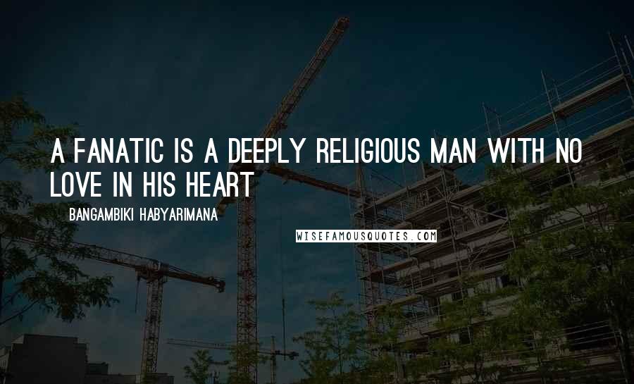 Bangambiki Habyarimana Quotes: A fanatic is a deeply religious man with no love in his heart