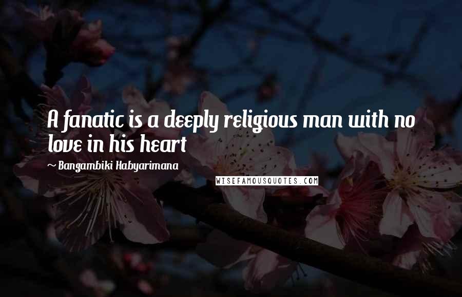 Bangambiki Habyarimana Quotes: A fanatic is a deeply religious man with no love in his heart