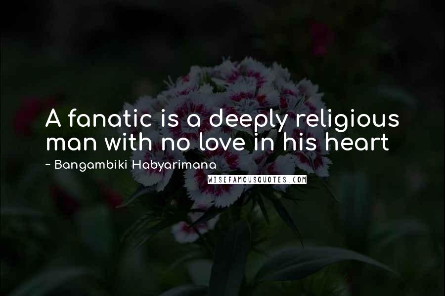 Bangambiki Habyarimana Quotes: A fanatic is a deeply religious man with no love in his heart