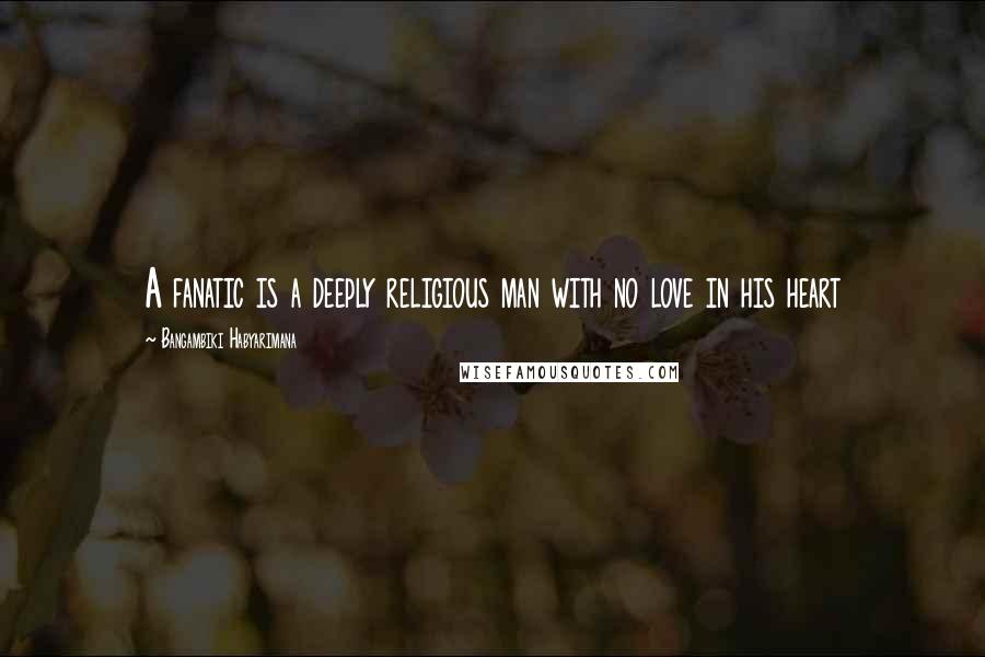 Bangambiki Habyarimana Quotes: A fanatic is a deeply religious man with no love in his heart