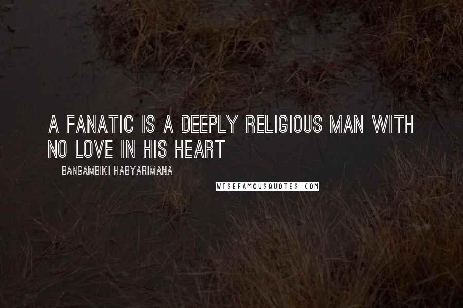 Bangambiki Habyarimana Quotes: A fanatic is a deeply religious man with no love in his heart