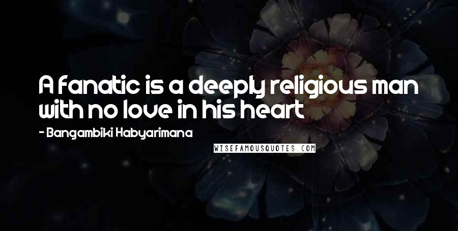 Bangambiki Habyarimana Quotes: A fanatic is a deeply religious man with no love in his heart