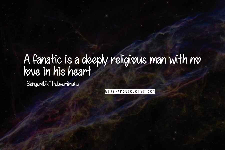 Bangambiki Habyarimana Quotes: A fanatic is a deeply religious man with no love in his heart