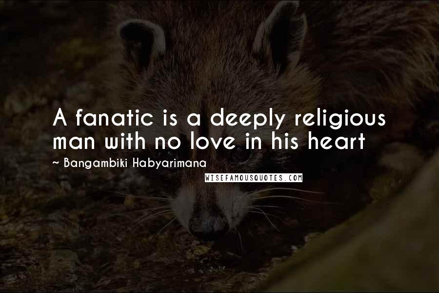 Bangambiki Habyarimana Quotes: A fanatic is a deeply religious man with no love in his heart