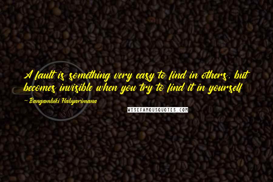 Bangambiki Habyarimana Quotes: A fault is something very easy to find in others, but becomes invisible when you try to find it in yourself