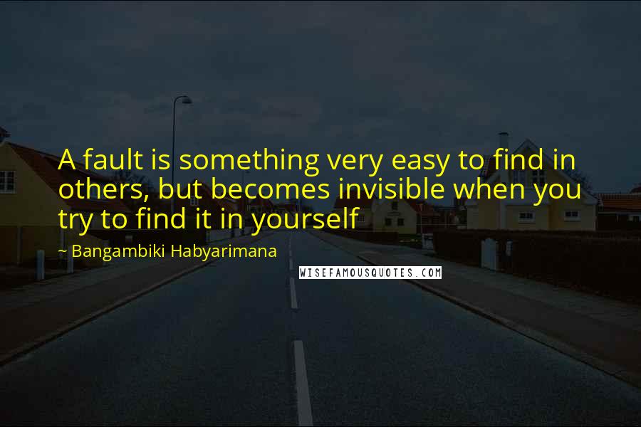 Bangambiki Habyarimana Quotes: A fault is something very easy to find in others, but becomes invisible when you try to find it in yourself