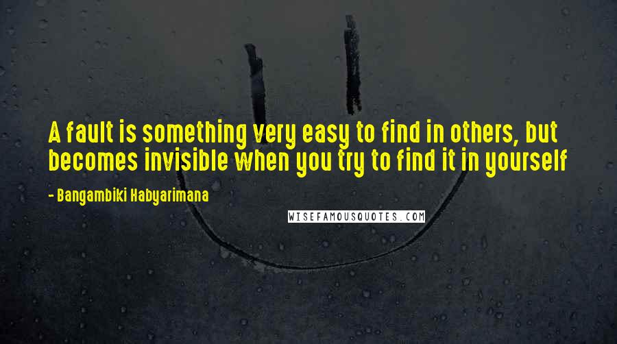 Bangambiki Habyarimana Quotes: A fault is something very easy to find in others, but becomes invisible when you try to find it in yourself