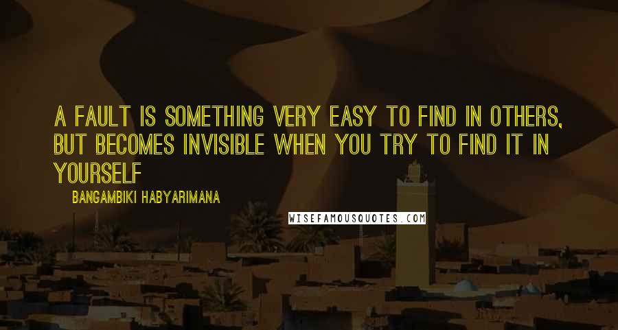 Bangambiki Habyarimana Quotes: A fault is something very easy to find in others, but becomes invisible when you try to find it in yourself