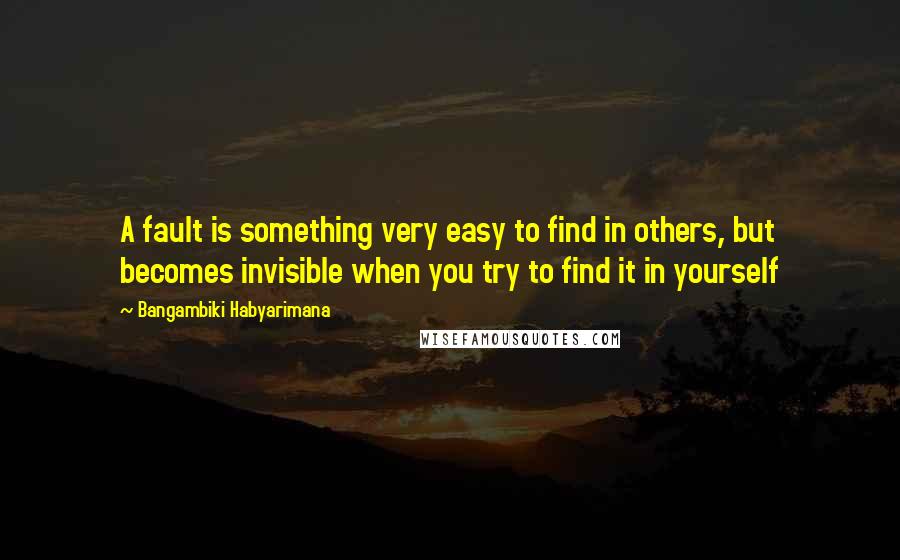 Bangambiki Habyarimana Quotes: A fault is something very easy to find in others, but becomes invisible when you try to find it in yourself