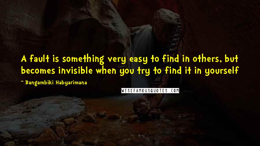 Bangambiki Habyarimana Quotes: A fault is something very easy to find in others, but becomes invisible when you try to find it in yourself