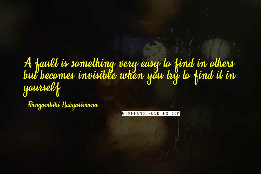 Bangambiki Habyarimana Quotes: A fault is something very easy to find in others, but becomes invisible when you try to find it in yourself