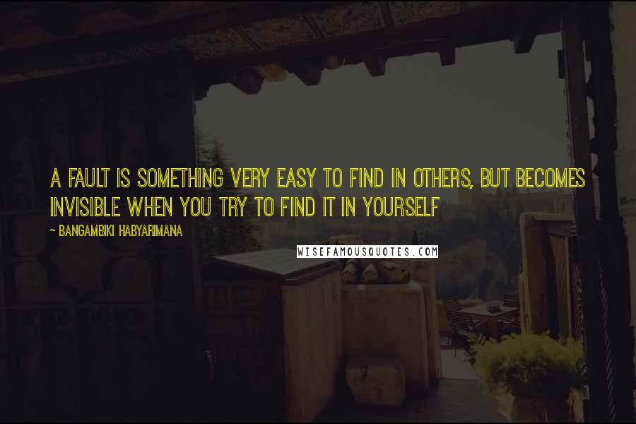 Bangambiki Habyarimana Quotes: A fault is something very easy to find in others, but becomes invisible when you try to find it in yourself