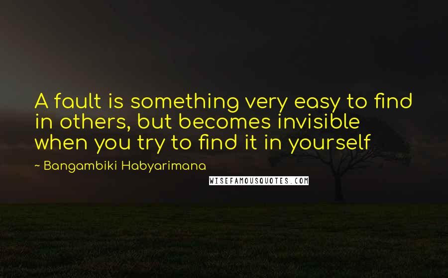 Bangambiki Habyarimana Quotes: A fault is something very easy to find in others, but becomes invisible when you try to find it in yourself