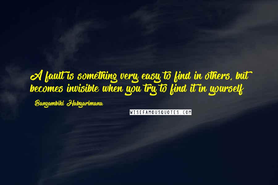 Bangambiki Habyarimana Quotes: A fault is something very easy to find in others, but becomes invisible when you try to find it in yourself